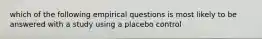 which of the following empirical questions is most likely to be answered with a study using a placebo control