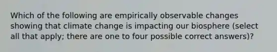 Which of the following are empirically observable changes showing that climate change is impacting our biosphere (select all that apply; there are one to four possible correct answers)?