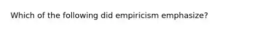 Which of the following did empiricism emphasize?