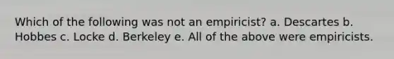 Which of the following was not an empiricist? a. Descartes b. Hobbes c. Locke d. Berkeley e. All of the above were empiricists.