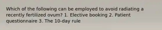 Which of the following can be employed to avoid radiating a recently fertilized ovum? 1. Elective booking 2. Patient questionnaire 3. The 10-day rule