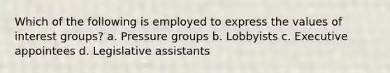 Which of the following is employed to express the values of interest groups? a. Pressure groups b. Lobbyists c. Executive appointees d. Legislative assistants