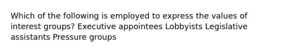 Which of the following is employed to express the values of interest groups? Executive appointees Lobbyists Legislative assistants Pressure groups