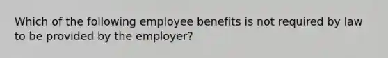 Which of the following employee benefits is not required by law to be provided by the employer?