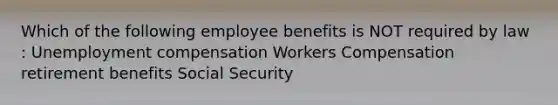 Which of the following employee benefits is NOT required by law : Unemployment compensation Workers Compensation retirement benefits Social Security