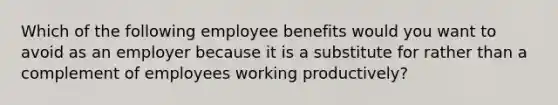 Which of the following employee benefits would you want to avoid as an employer because it is a substitute for rather than a complement of employees working productively?