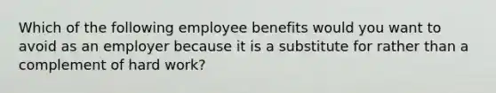 Which of the following employee benefits would you want to avoid as an employer because it is a substitute for rather than a complement of hard work?