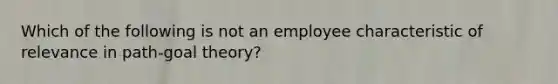 Which of the following is not an employee characteristic of relevance in path-goal theory?