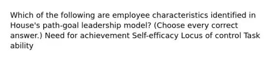 Which of the following are employee characteristics identified in House's path-goal leadership model? (Choose every correct answer.) Need for achievement Self-efficacy Locus of control Task ability