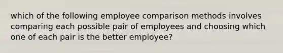 which of the following employee comparison methods involves comparing each possible pair of employees and choosing which one of each pair is the better employee?