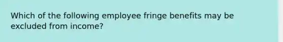 Which of the following employee fringe benefits may be excluded from income?