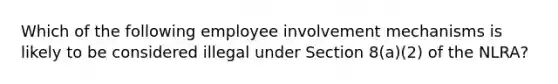 Which of the following employee involvement mechanisms is likely to be considered illegal under Section 8(a)(2) of the NLRA?