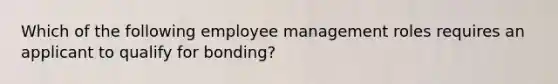 Which of the following employee management roles requires an applicant to qualify for bonding?