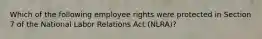 Which of the following employee rights were protected in Section 7 of the National Labor Relations Act (NLRA)?