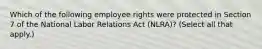 Which of the following employee rights were protected in Section 7 of the National Labor Relations Act (NLRA)? (Select all that apply.)