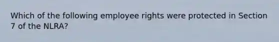 Which of the following employee rights were protected in Section 7 of the NLRA?