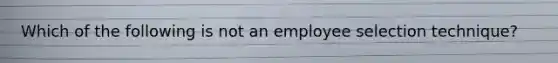 Which of the following is not an employee selection technique?