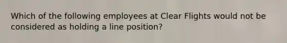 Which of the following employees at Clear Flights would not be considered as holding a line position?