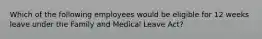 Which of the following employees would be eligible for 12 weeks leave under the Family and Medical Leave Act?