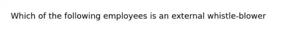 Which of the following employees is an external whistle-blower