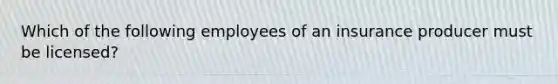 Which of the following employees of an insurance producer must be licensed?