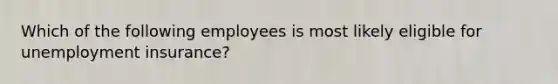 Which of the following employees is most likely eligible for unemployment insurance?