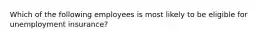 Which of the following employees is most likely to be eligible for unemployment insurance?