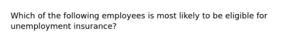 Which of the following employees is most likely to be eligible for unemployment insurance?