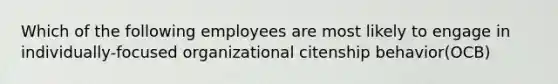 Which of the following employees are most likely to engage in individually-focused organizational citenship behavior(OCB)