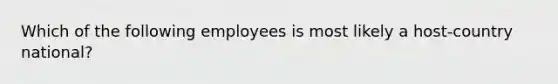 Which of the following employees is most likely a host-country national?