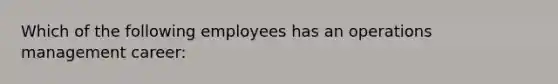 Which of the following employees has an operations management career: