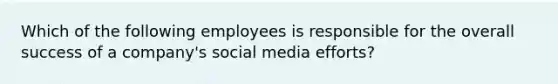 Which of the following employees is responsible for the overall success of a company's social media efforts?