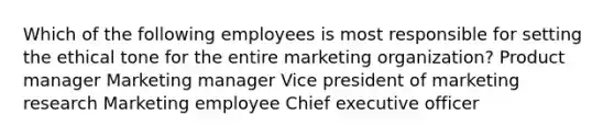 Which of the following employees is most responsible for setting the ethical tone for the entire marketing organization? Product manager Marketing manager Vice president of marketing research Marketing employee Chief executive officer