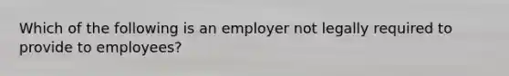 Which of the following is an employer not legally required to provide to employees?