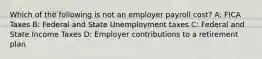 Which of the following is not an employer payroll cost? A: FICA Taxes B: Federal and State Unemployment taxes C: Federal and State Income Taxes D: Employer contributions to a retirement plan