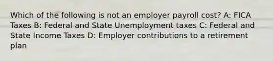 Which of the following is not an employer payroll cost? A: FICA Taxes B: Federal and State Unemployment taxes C: Federal and State Income Taxes D: Employer contributions to a retirement plan