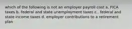 which of the following is not an employer payroll cost a. FICA taxes b. federal and state unemployment taxes c.. federal and state income taxes d. employer contributions to a retirement plan