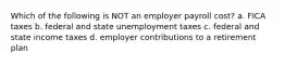 Which of the following is NOT an employer payroll cost? a. FICA taxes b. federal and state unemployment taxes c. federal and state income taxes d. employer contributions to a retirement plan