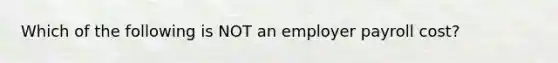 Which of the following is NOT an employer payroll cost?