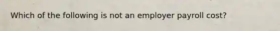 Which of the following is not an employer payroll cost?