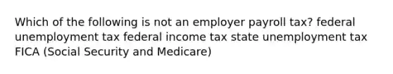 Which of the following is not an employer payroll tax? federal unemployment tax federal income tax state unemployment tax FICA (Social Security and Medicare)