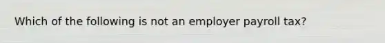 Which of the following is not an employer payroll tax?