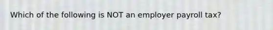 Which of the following is NOT an employer payroll tax?