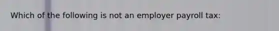 Which of the following is not an employer payroll tax: