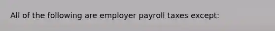 All of the following are employer payroll taxes except: