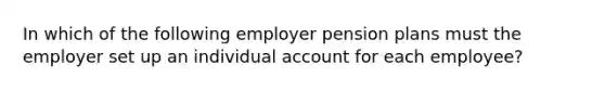 In which of the following employer pension plans must the employer set up an individual account for each employee?