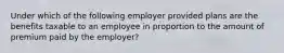 Under which of the following employer provided plans are the benefits taxable to an employee in proportion to the amount of premium paid by the employer?