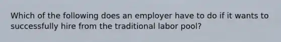 Which of the following does an employer have to do if it wants to successfully hire from the traditional labor pool?