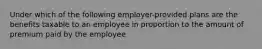 Under which of the following employer-provided plans are the benefits taxable to an employee in proportion to the amount of premium paid by the employee