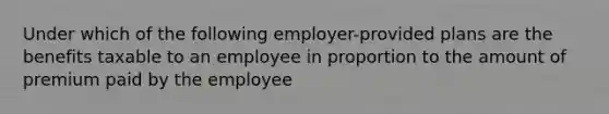 Under which of the following employer-provided plans are the benefits taxable to an employee in proportion to the amount of premium paid by the employee